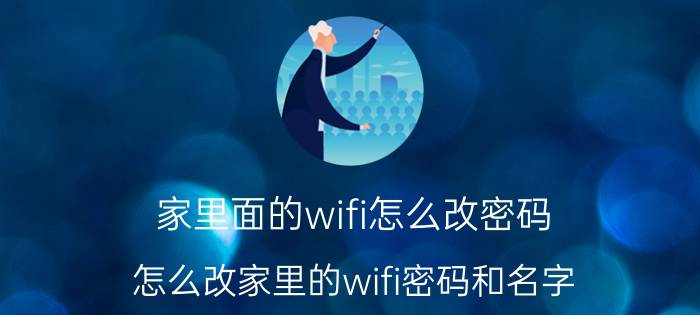 家里面的wifi怎么改密码 怎么改家里的wifi密码和名字？